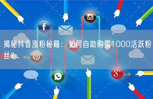 揭秘抖音涨粉秘籍：如何自助购买1000活跃粉丝？