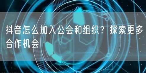 抖音怎么加入公会和组织？探索更多合作机会