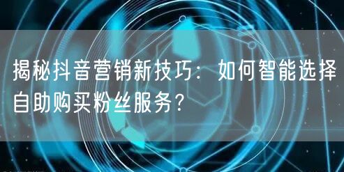 揭秘抖音营销新技巧：如何智能选择自助购买粉丝服务？