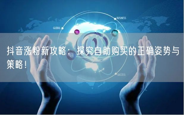 抖音涨粉新攻略：探究自助购买的正确姿势与策略！