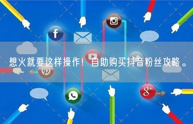 想火就要这样操作!自助购买抖音粉丝攻略。