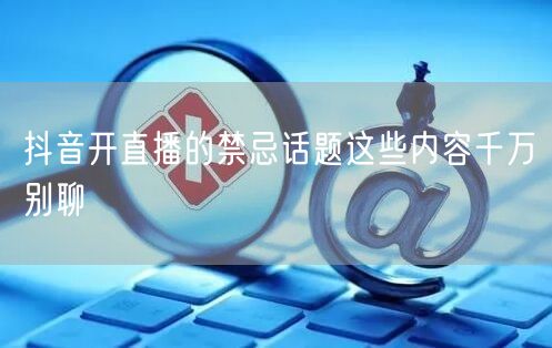 抖音开直播的禁忌话题这些内容千万别聊
