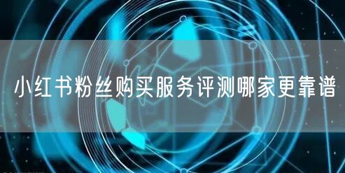 小红书粉丝购买服务评测哪家更靠谱