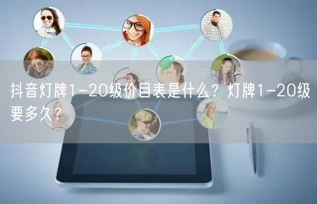 抖音灯牌1-20级价目表是什么？灯牌1-20级要多久？
