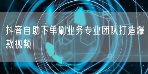 抖音自助下单刷业务专业团队打造爆款视频