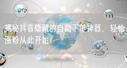 揭秘抖音隐藏的自助下单神器，轻松涨粉从此开始！