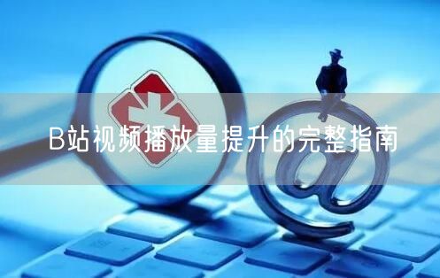 B站视频播放量提升的完整指南