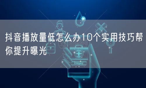 抖音播放量低怎么办10个实用技巧帮你提升曝光