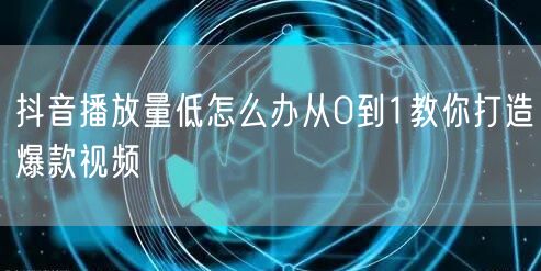 抖音播放量低怎么办从0到1教你打造爆款视频