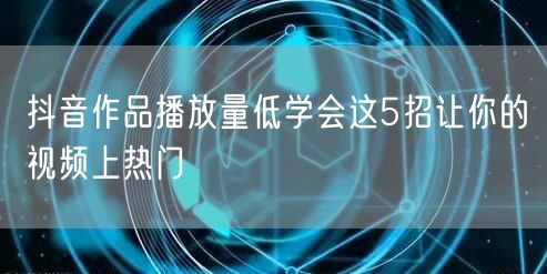 抖音作品播放量低学会这5招让你的视频上热门