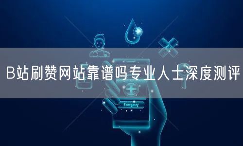 B站刷赞网站靠谱吗专业人士深度测评