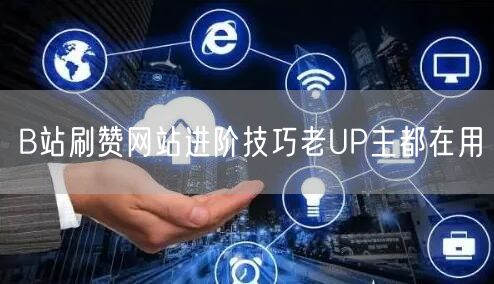 B站刷赞网站进阶技巧老UP主都在用