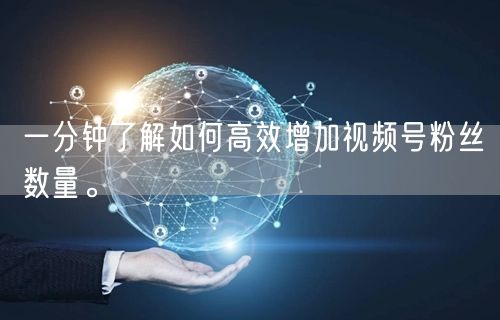 一分钟了解如何高效增加视频号粉丝数量。