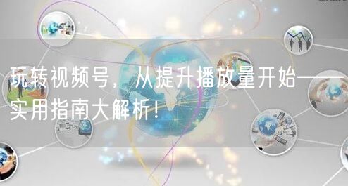 玩转视频号，从提升播放量开始——实用指南大解析！