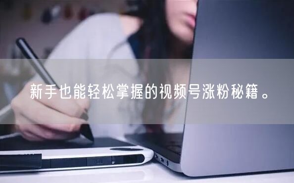 新手也能轻松掌握的视频号涨粉秘籍。