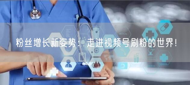 粉丝增长新姿势：走进视频号刷粉的世界！