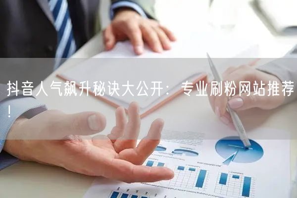 抖音人气飙升秘诀大公开:专业刷粉网站推荐!