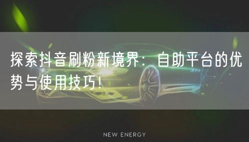 探索抖音刷粉新境界:自助平台的优势与使用技巧!