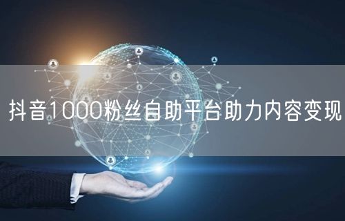 抖音1000粉丝自助平台助力内容变现