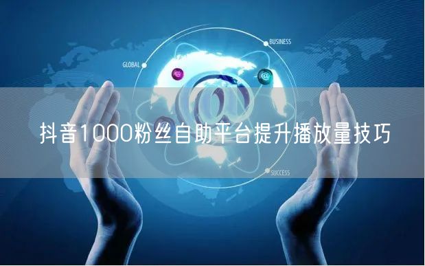 抖音1000粉丝自助平台提升播放量技巧