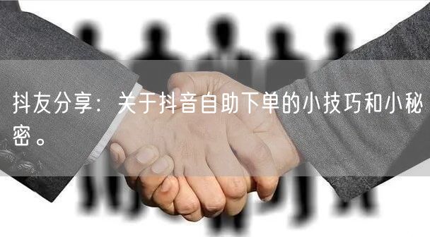 抖友分享:关于抖音自助下单的小技巧和小秘密。