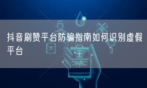 抖音刷赞平台防骗指南如何识别虚假平台