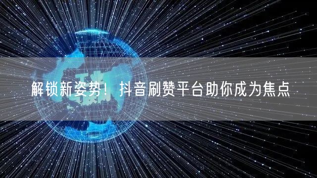 解锁新姿势!抖音刷赞平台助你成为焦点