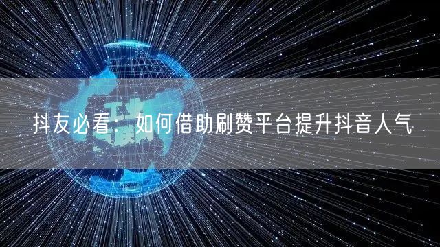 抖友必看:如何借助刷赞平台提升抖音人气