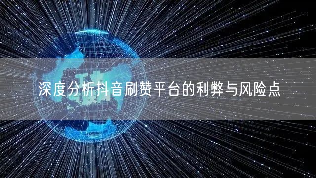 深度分析抖音刷赞平台的利弊与风险点
