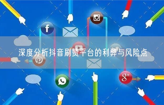 深度分析抖音刷赞平台的利弊与风险点
