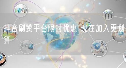 抖音刷赞平台限时优惠 现在加入更划算