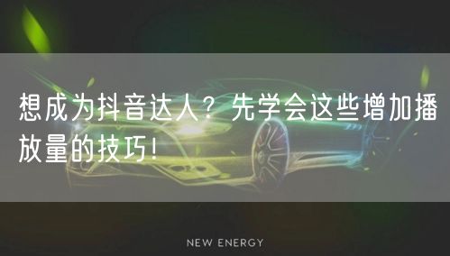 想成为抖音达人？先学会这些增加播放量的技巧！