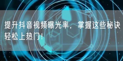 提升抖音视频曝光率，掌握这些秘诀轻松上热门！