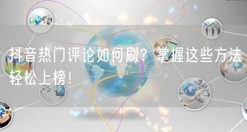 抖音热门评论如何刷？掌握这些方法轻松上榜！