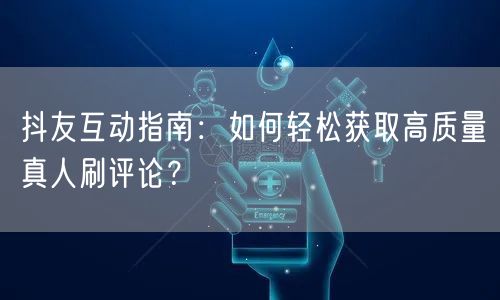 抖友互动指南：如何轻松获取高质量真人刷评论？