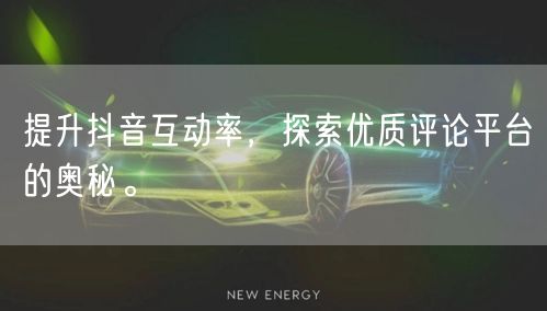 提升抖音互动率,探索优质评论平台的奥秘。