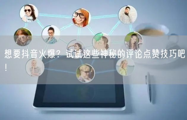 想要抖音火爆?试试这些神秘的评论点赞技巧吧!