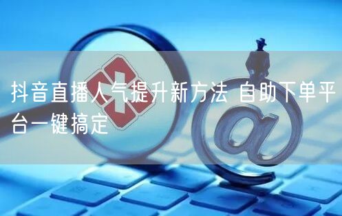 抖音直播人气提升新方法 自助下单平台一键搞定