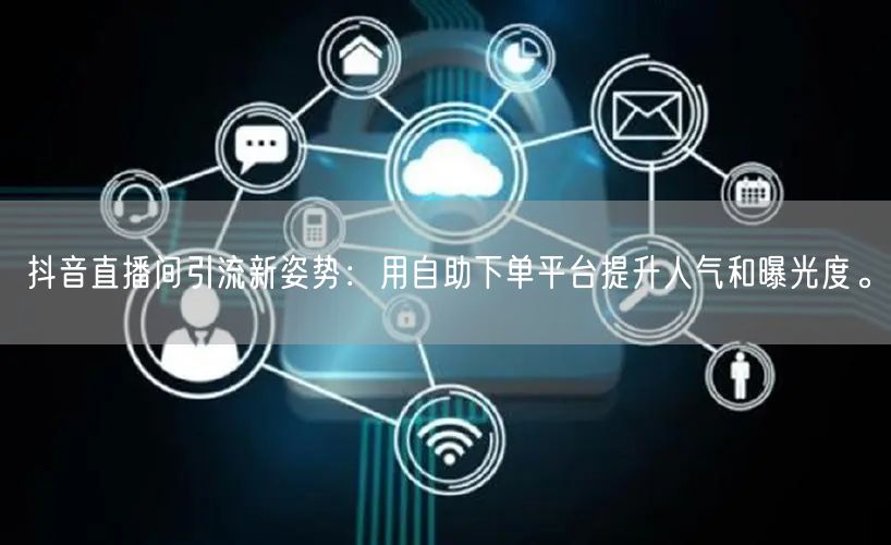 抖音直播间引流新姿势:用自助下单平台提升人气和曝光度。