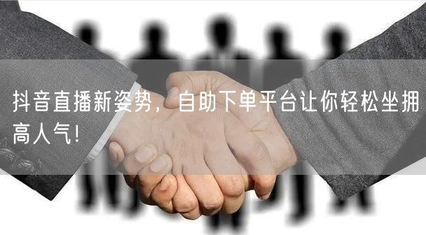 抖音直播新姿势，自助下单平台让你轻松坐拥高人气！