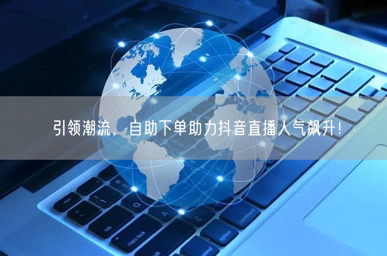 引领潮流,自助下单助力抖音直播人气飙升!