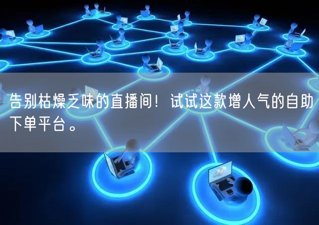 告别枯燥乏味的直播间!试试这款增人气的自助下单平台。