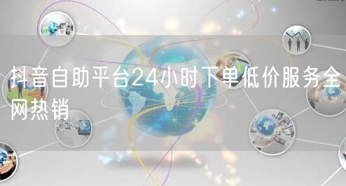 抖音自助平台24小时下单低价服务全网热销