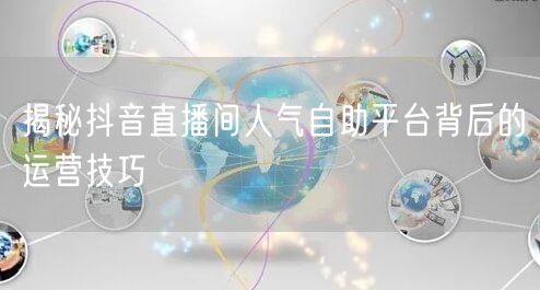 揭秘抖音直播间人气自助平台背后的运营技巧