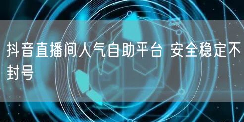 抖音直播间人气自助平台 安全稳定不封号