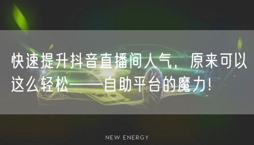 快速提升抖音直播间人气，原来可以这么轻松——自助平台的魔力！