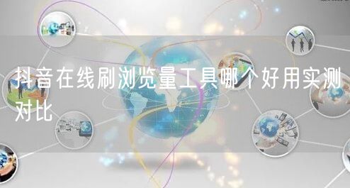 抖音在线刷浏览量工具哪个好用实测对比