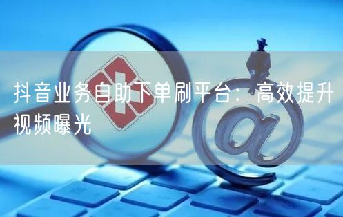 抖音业务自助下单刷平台:高效提升视频曝光