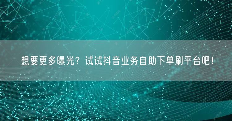想要更多曝光?试试抖音业务自助下单刷平台吧!