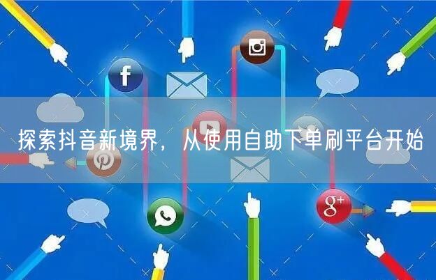 探索抖音新境界,从使用自助下单刷平台开始